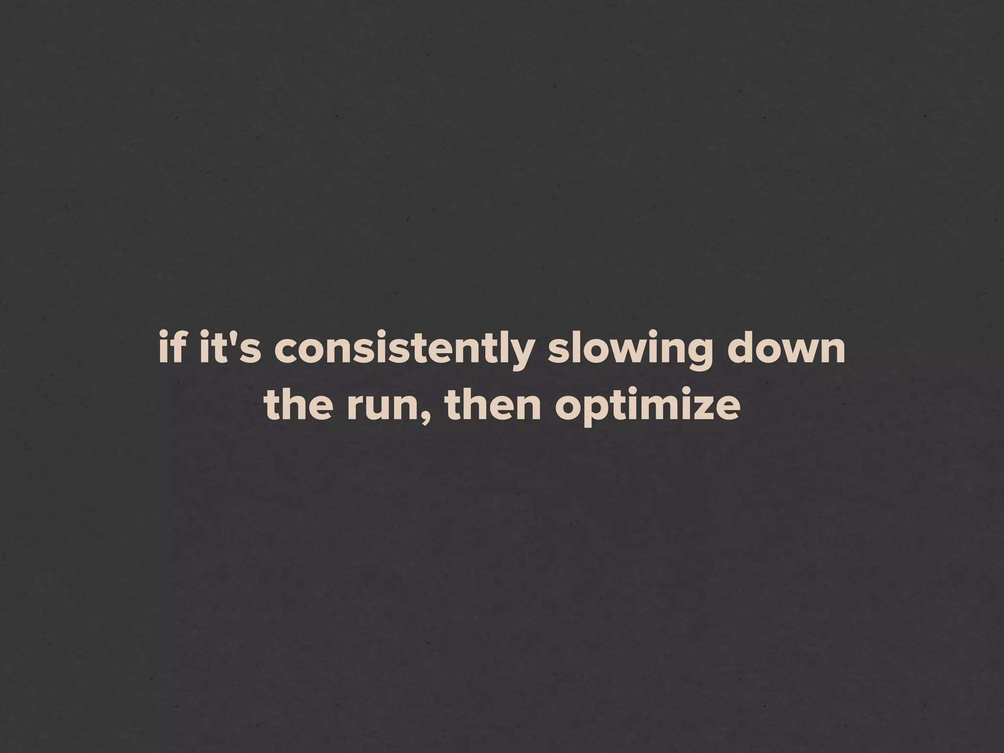 if it's consistently slowing down
       the run, then optimize
 
