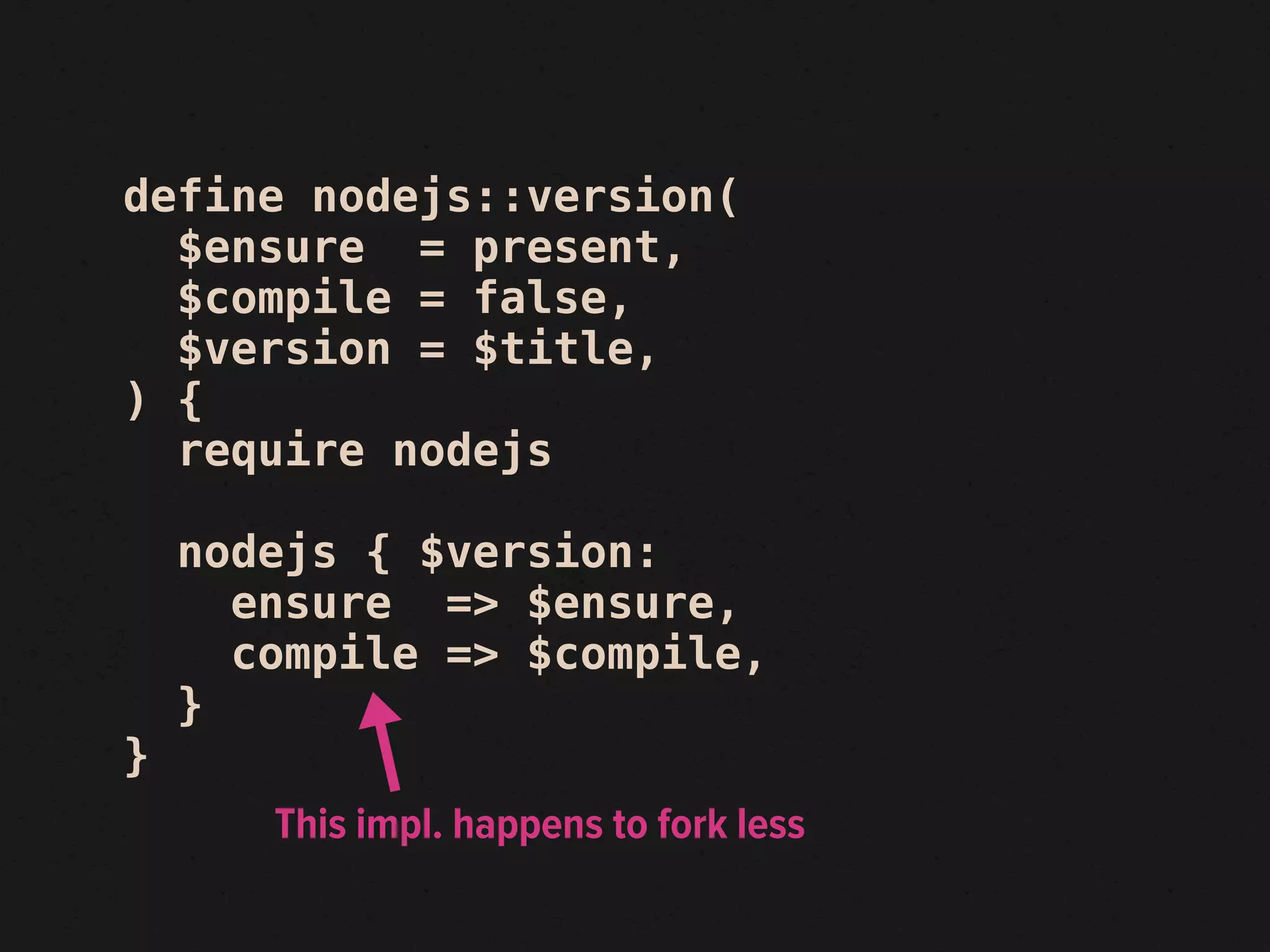 define nodejs::version(
  $ensure = present,
  $compile = false,
  $version = $title,
) {
  require nodejs

    nodejs { $version:
      ensure => $ensure,
      compile => $compile,
    }
}
       This impl. happens to fork less
 