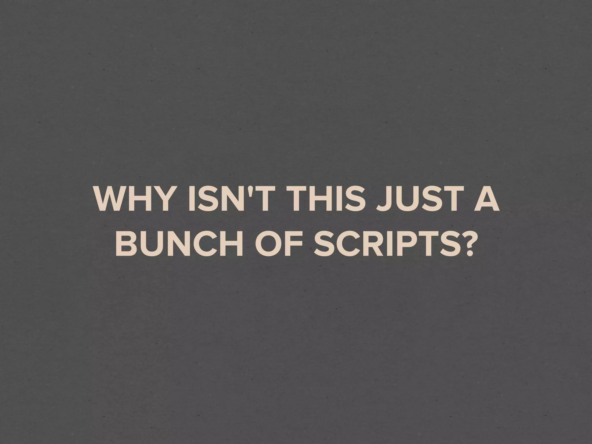 WHY ISN'T THIS JUST A
 BUNCH OF SCRIPTS?
 