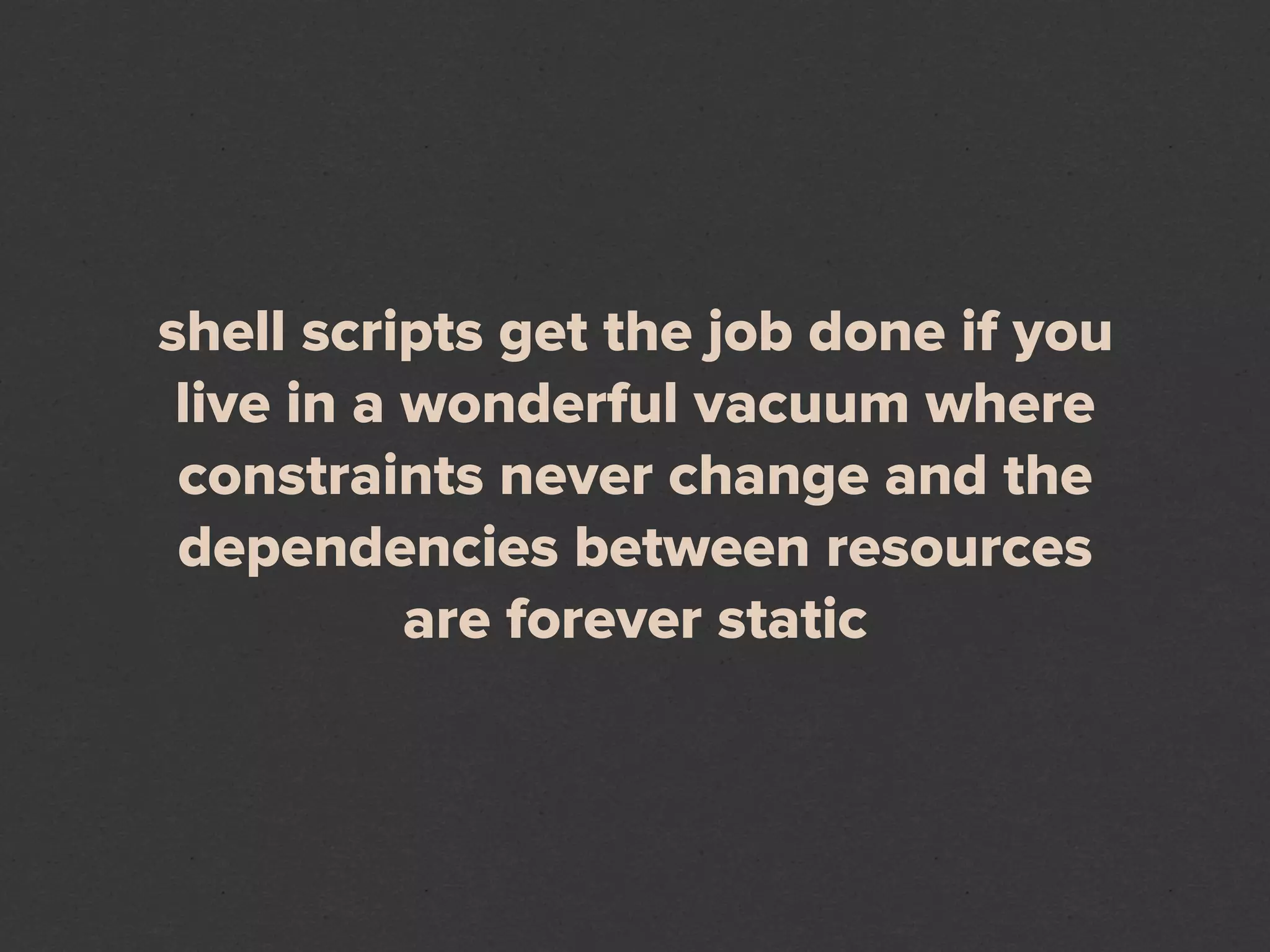 shell scripts get the job done if you
 live in a wonderful vacuum where
 constraints never change and the
 dependencies between resources
           are forever static
 
