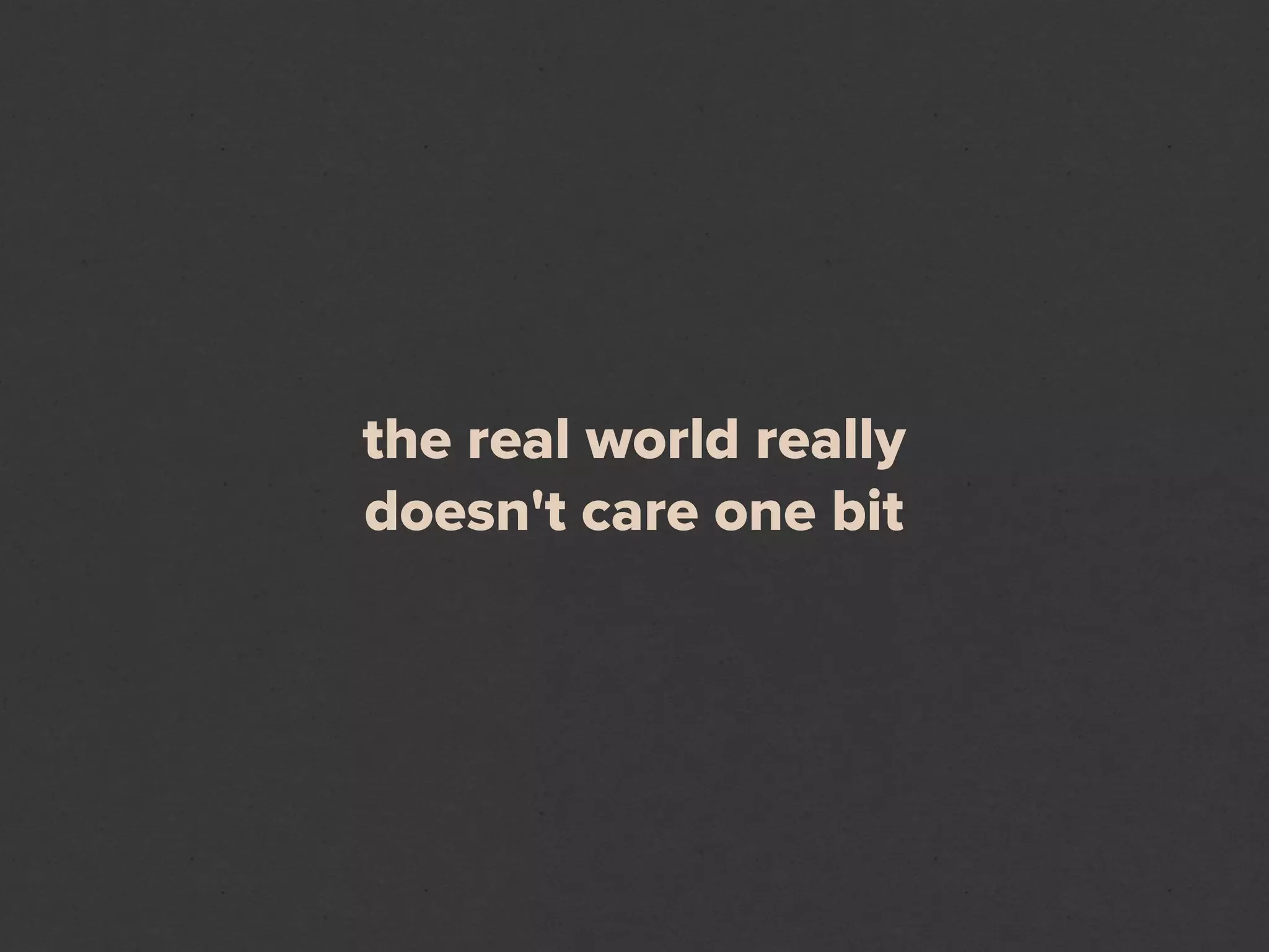 the real world really
doesn't care one bit
 