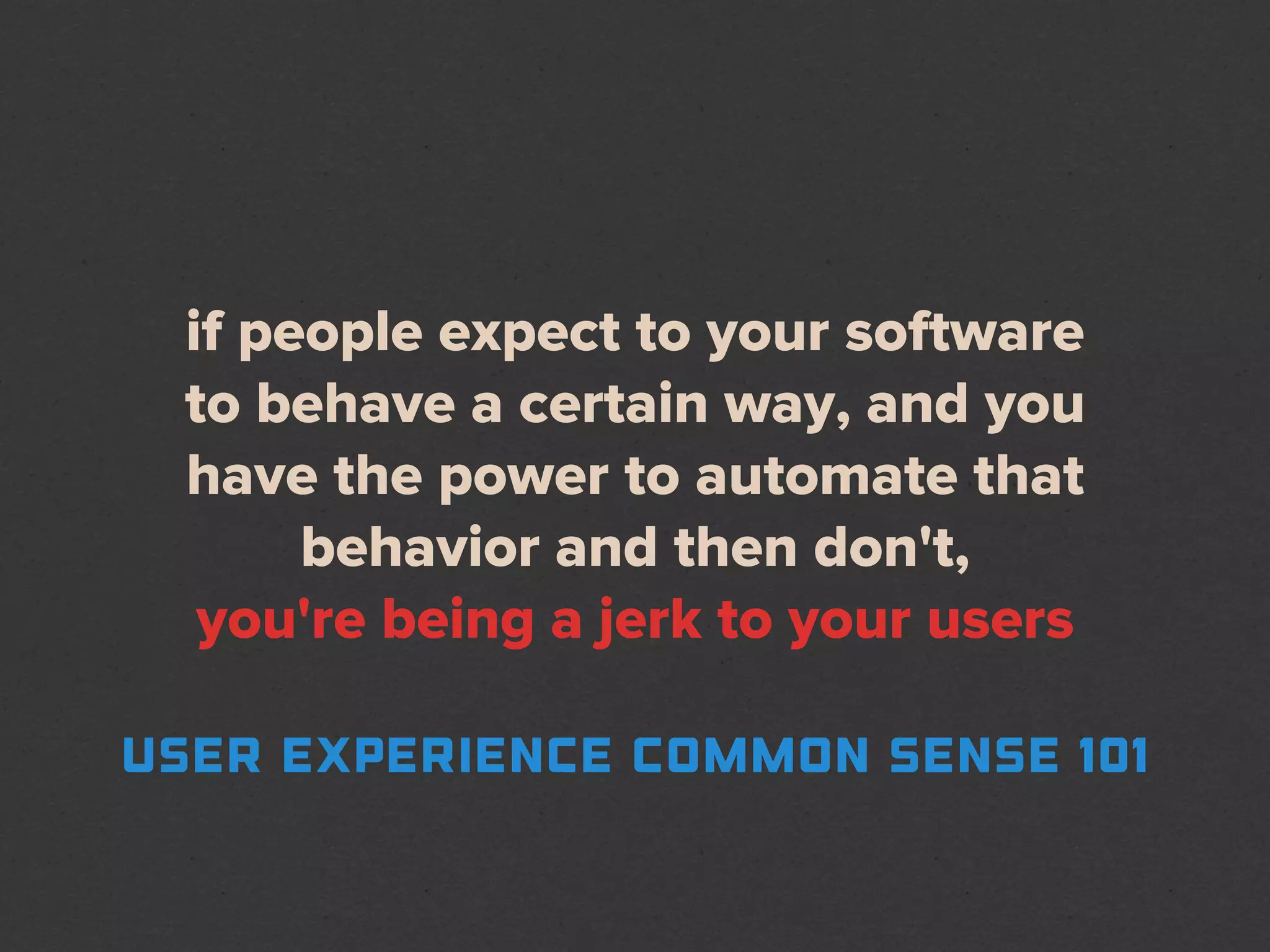 if people expect to your software
  to behave a certain way, and you
  have the power to automate that
       behavior and then don't,
   you're being a jerk to your users

user experience common sense 101
 