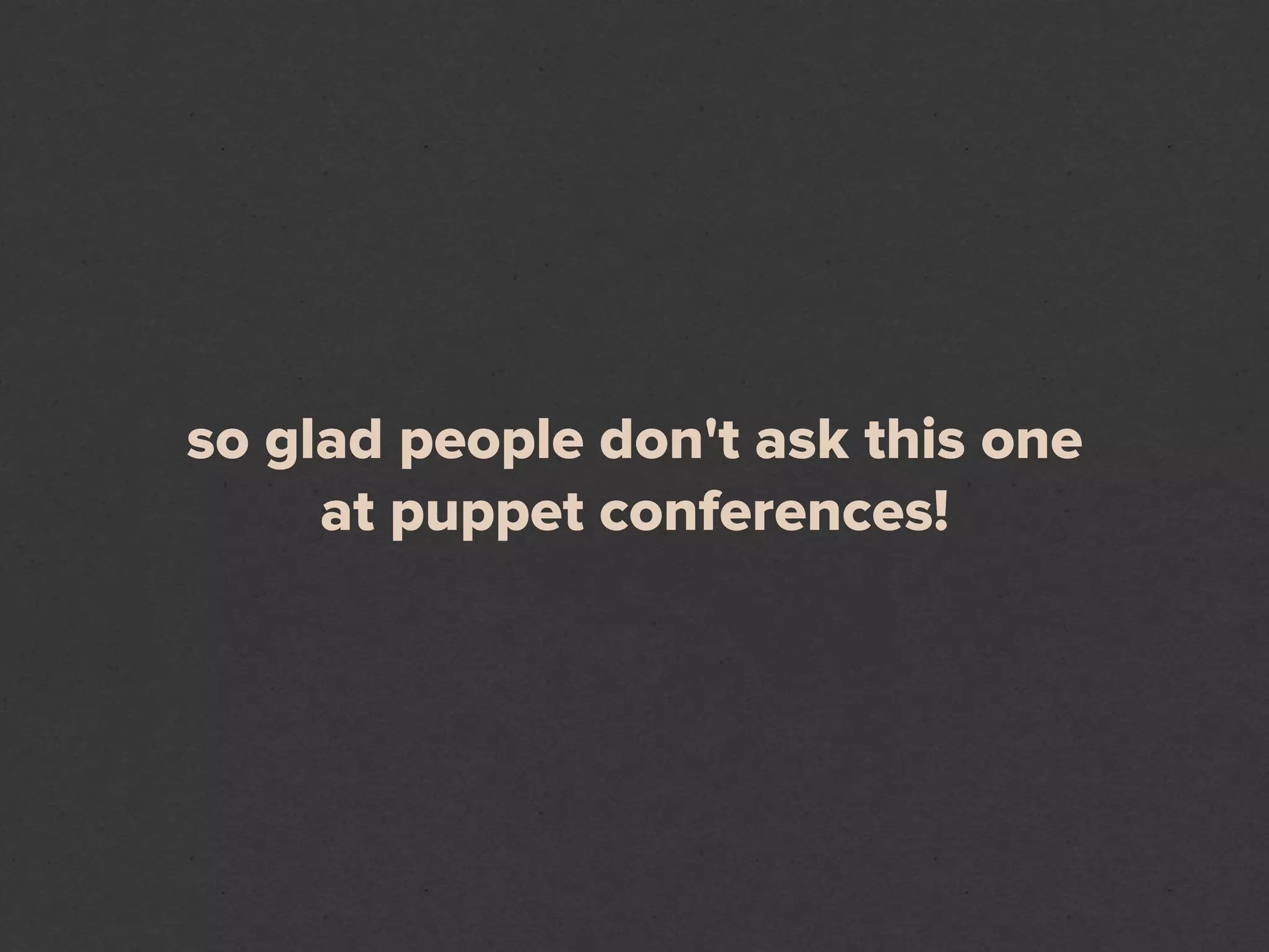 so glad people don't ask this one
     at puppet conferences!
 