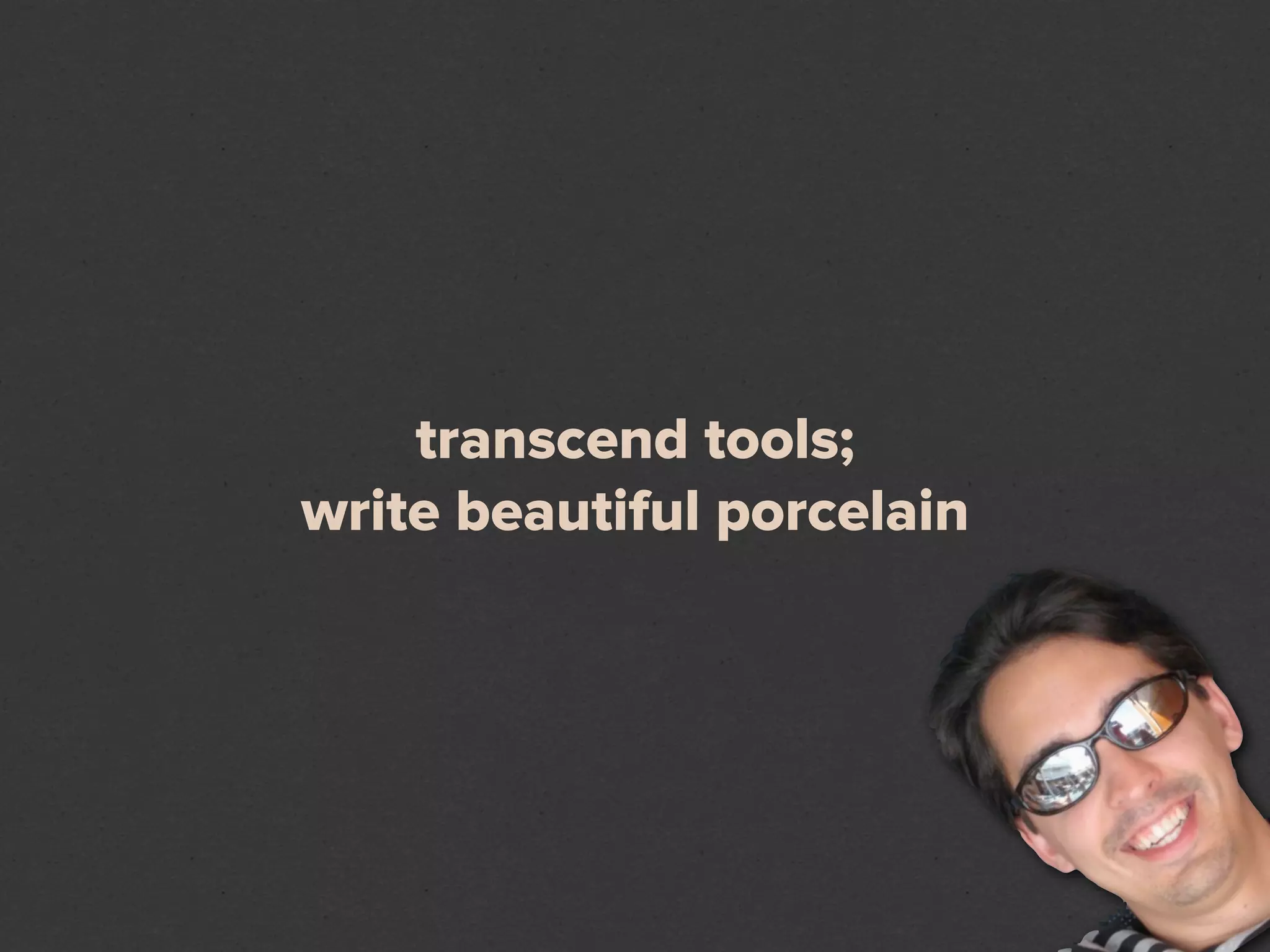 transcend tools;
write beautiful porcelain
 