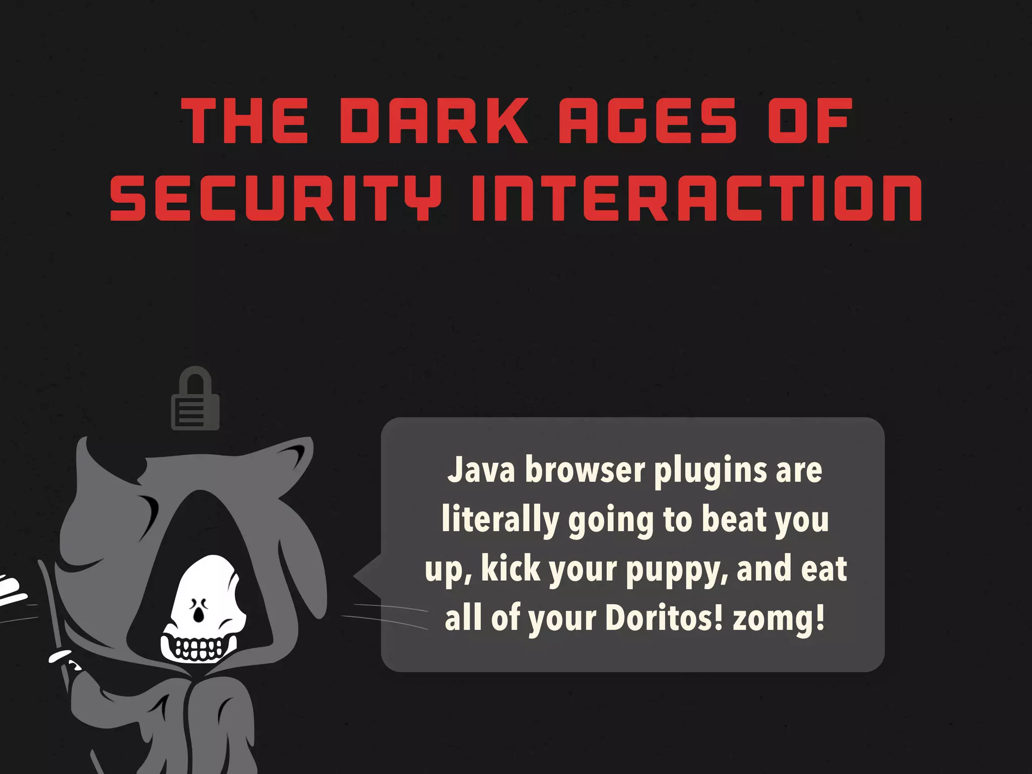 THE DARK AGES OF
SECURITY INTERACTION


 
         Java browser plugins are
        literally going to beat you
       up, kick your puppy, and eat
        all of your Doritos! zomg!
 
