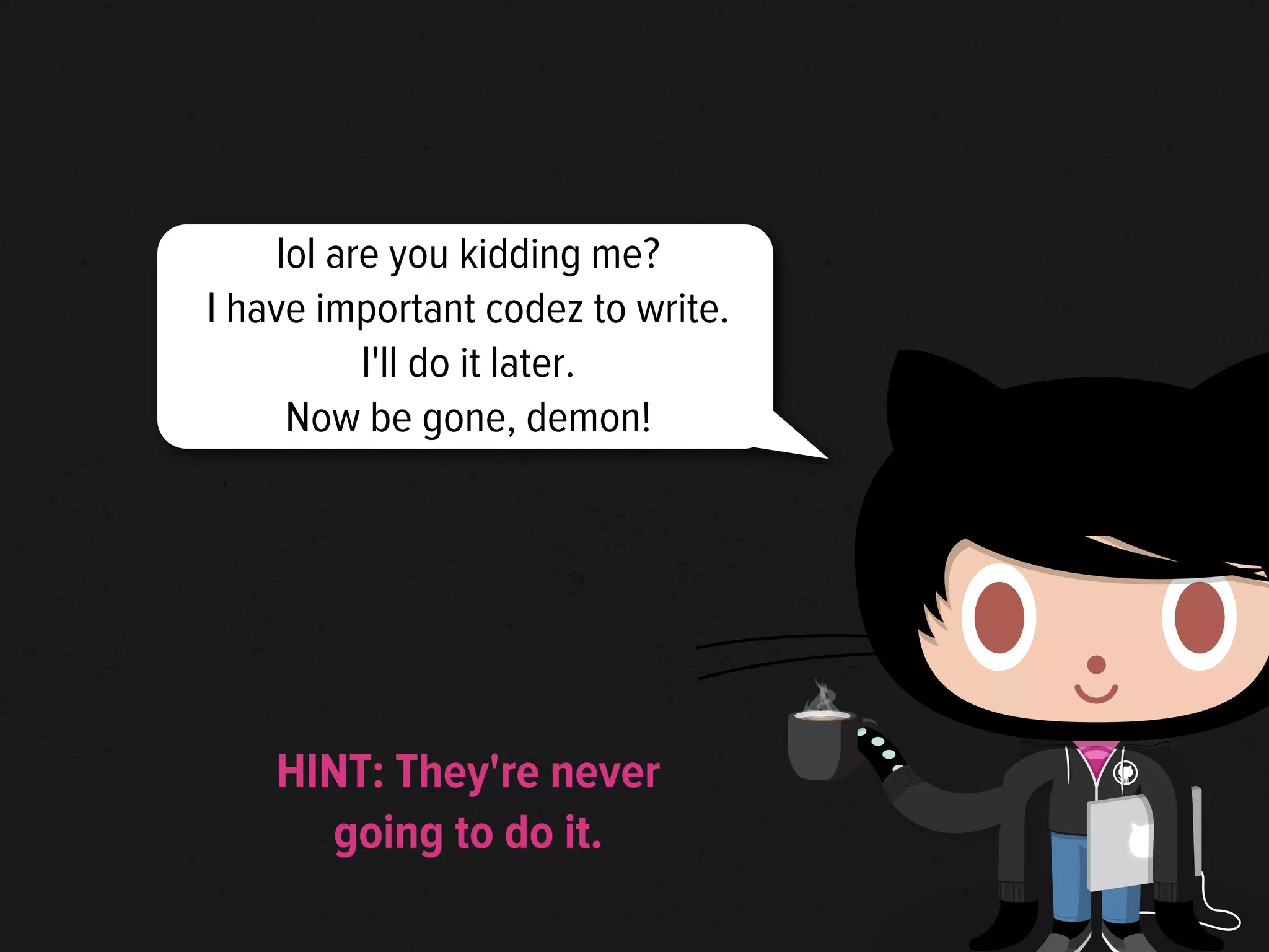 lol are you kidding me?
I have important codez to write.
           I'll do it later.
      Now be gone, demon!




    HINT: They're never
      going to do it.
 