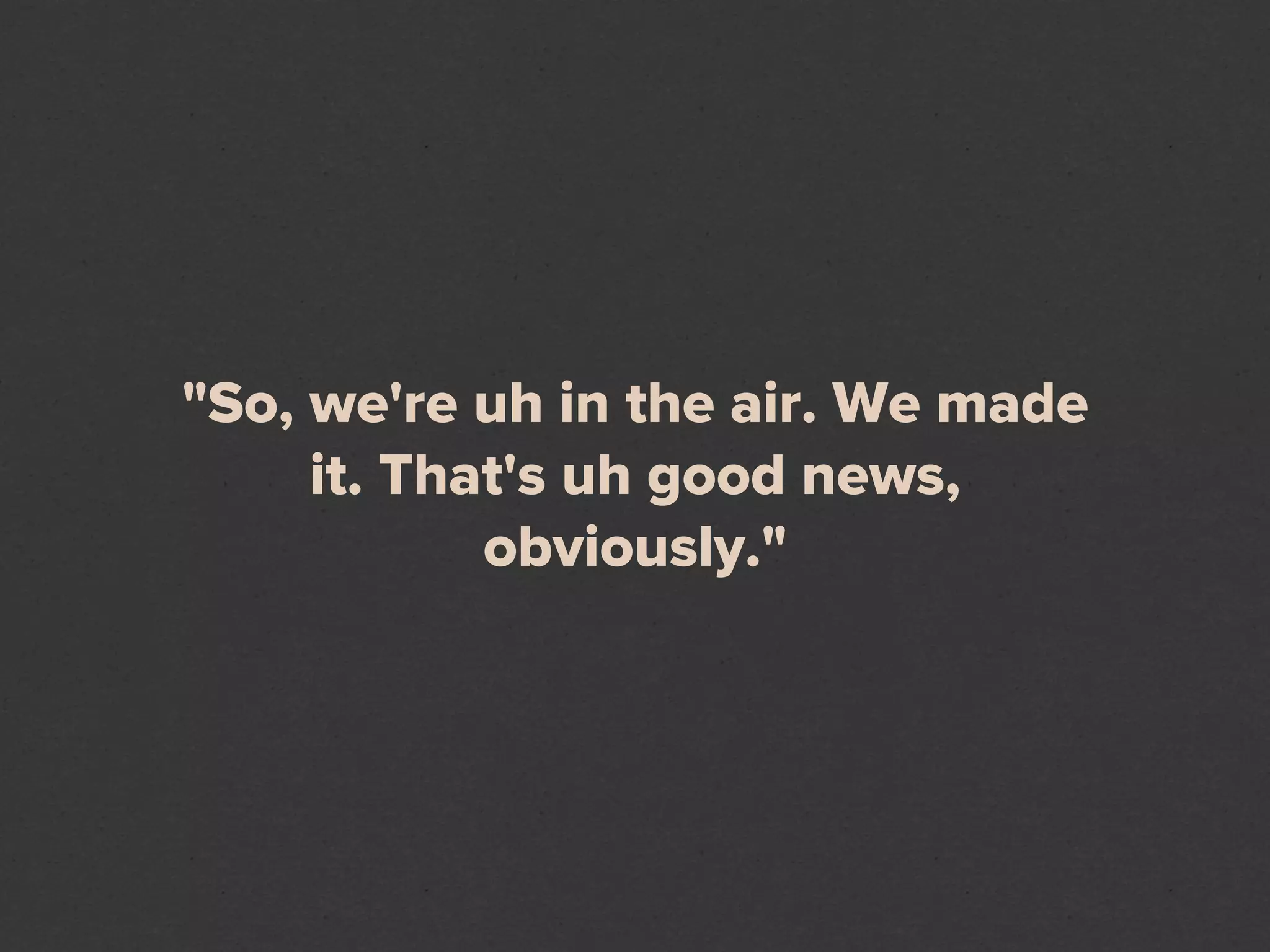 "So, we're uh in the air. We made
     it. That's uh good news,
            obviously."
 