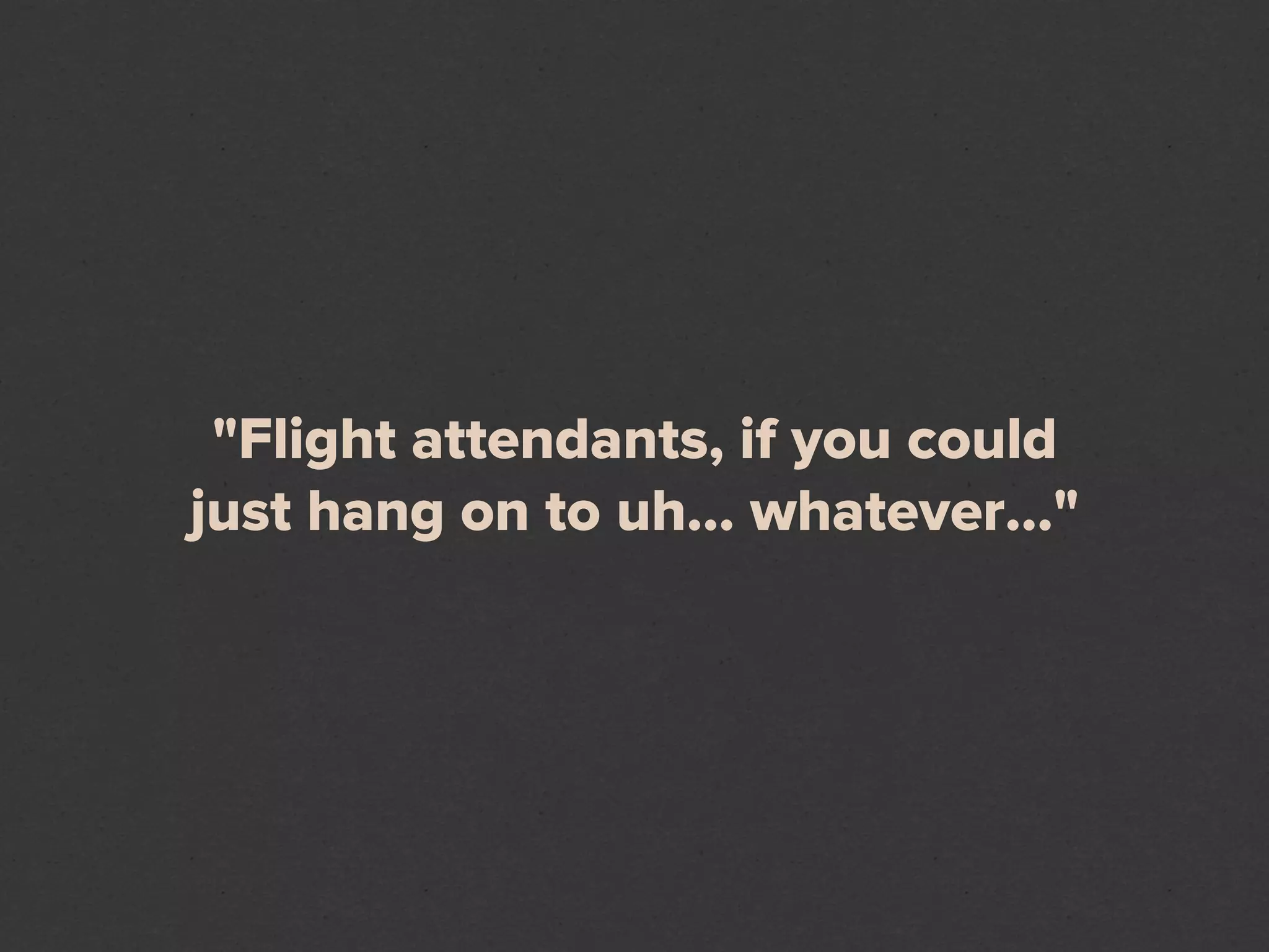 "Flight attendants, if you could
just hang on to uh... whatever..."
 