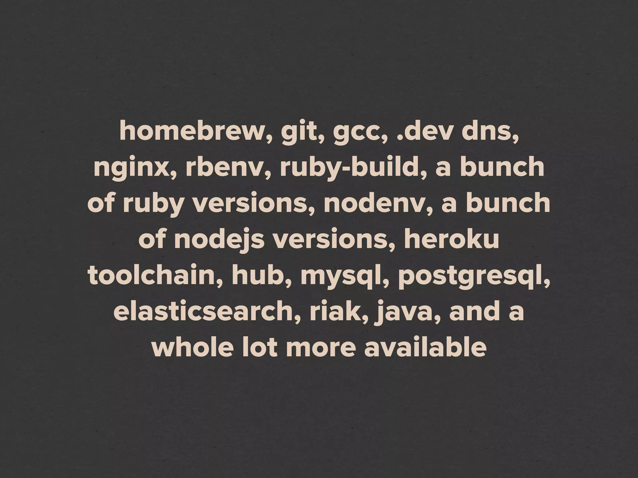 homebrew, git, gcc, .dev dns,
 nginx, rbenv, ruby-build, a bunch
of ruby versions, nodenv, a bunch
    of nodejs versions, heroku
toolchain, hub, mysql, postgresql,
  elasticsearch, riak, java, and a
     whole lot more available
 