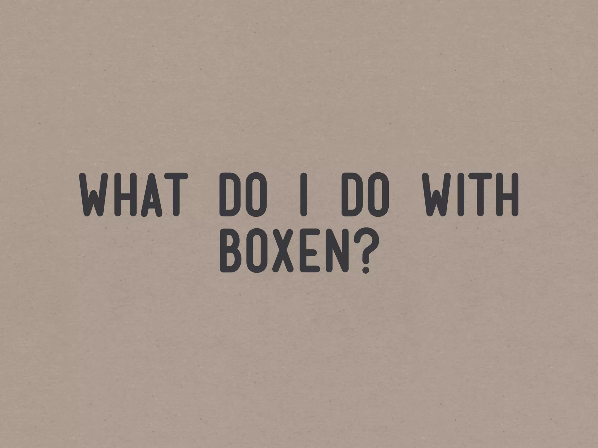 what do i do with
     boxen?
 