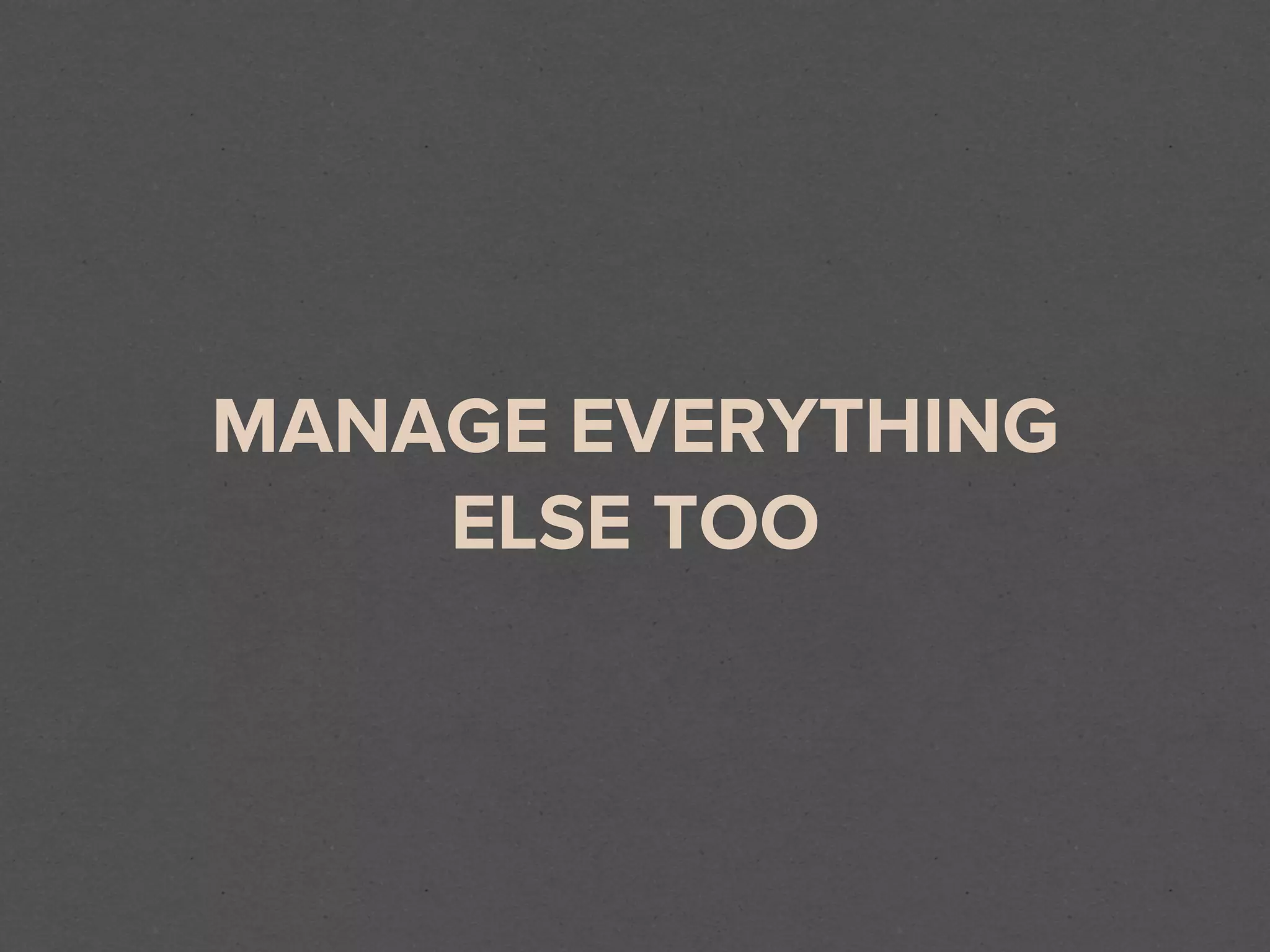 MANAGE EVERYTHING
    ELSE TOO
 