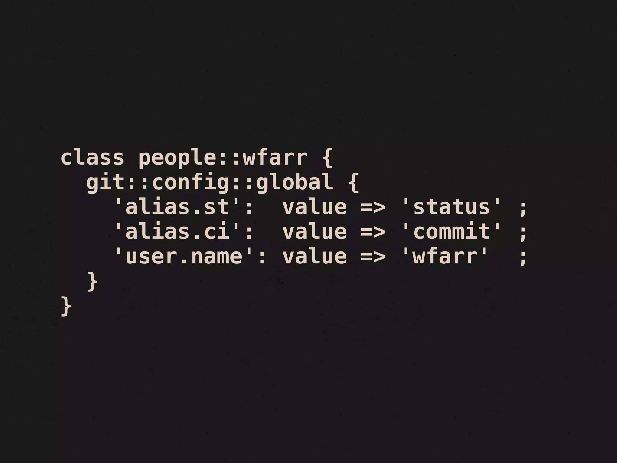 class people::wfarr {
  git::config::global {
    'alias.st': value => 'status' ;
    'alias.ci': value => 'commit' ;
    'user.name': value => 'wfarr' ;
  }
}
 