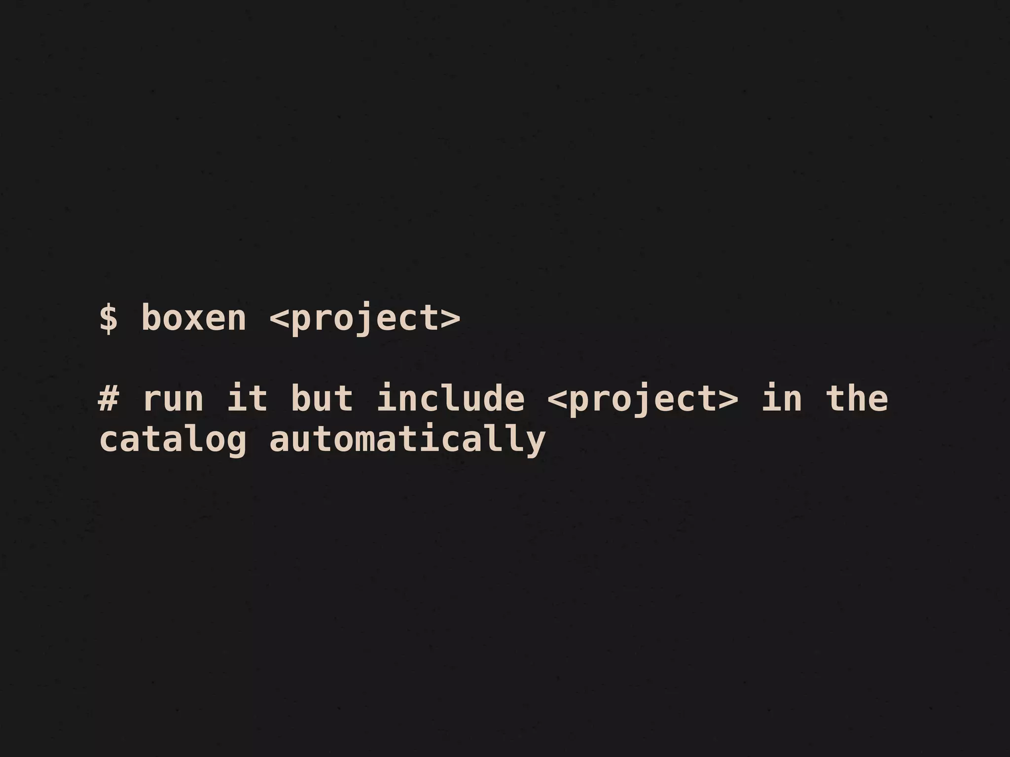 $ boxen <project>

# run it but include <project> in the
catalog automatically
 