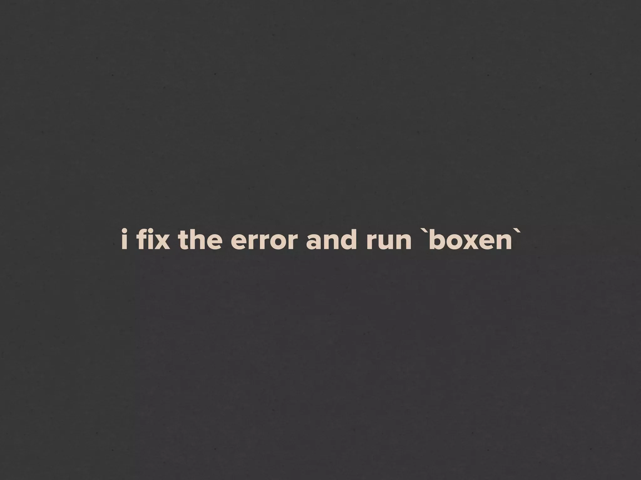 i ﬁx the error and run `boxen`
 