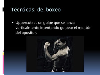 Técnicas de boxeo 
 Uppercut: es un golpe que se lanza 
verticalmente intentando golpear el mentón 
del opositor. 
 