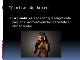 Técnicas de boxeo 
 La guardia: es la posición que adopta cada 
púgil en el momento que tiene adelante a 
otro boxeador. 
 