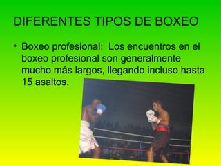 DIFERENTES TIPOS DE BOXEO Boxeo profesional:  Los encuentros en el boxeo profesional son generalmente mucho más largos, llegando incluso hasta 15 asaltos. 