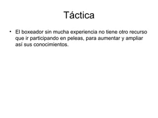 Táctica El boxeador sin mucha experiencia no tiene otro recurso que ir participando en peleas, para aumentar y ampliar así sus conocimientos.  