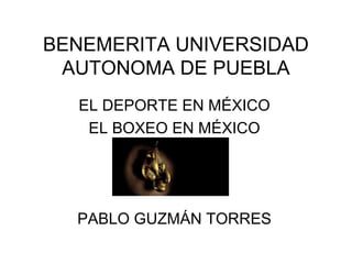 BENEMERITA UNIVERSIDAD
AUTONOMA DE PUEBLA
EL DEPORTE EN MÉXICO
EL BOXEO EN MÉXICO
PABLO GUZMÁN TORRES
 