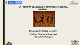 LA HISTORIA DEL BOXEO Y SU ORIGEN A ESCALA
MUNDIAL
Dr. Alejandro Valero Inerarity.
Profesor Titular de la Universidad
“Carlos Rafael Rodríguez”.
 