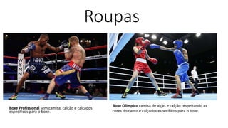 Roupas
Boxe Profissional sem camisa, calção e calçados
específicos para o boxe.
Boxe Olímpico camisa de alças e calção respeitando as
cores do canto e calçados específicos para o boxe.
 