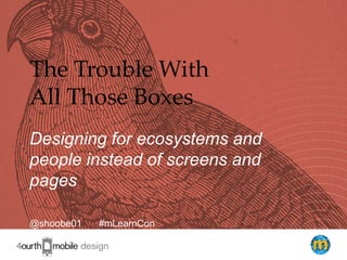 1
The Trouble With
All Those Boxes
Designing for ecosystems and
people instead of screens and
pages
@shoobe01 #mLearnCon
 