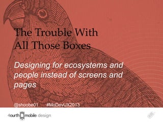 1
The Trouble With
All Those Boxes
Designing for ecosystems and
people instead of screens and
pages
@shoobe01 #MoDevUX2013
 