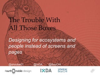 The Trouble With
All Those Boxes
Designing for ecosystems and
people instead of screens and
pages

@shoobe01   @IxDA   @BayCHI
                                1
 