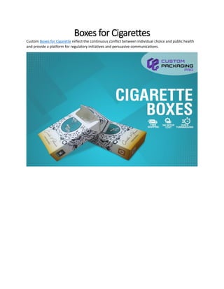Boxes for Cigarettes
Custom Boxes for Cigarette reflect the continuous conflict between individual choice and public health
and provide a platform for regulatory initiatives and persuasive communications.
 
