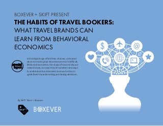 1
WHAT TRAVEL BRANDS CAN LEARN FROM BEHAVIORAL ECONOMICS
BOXEVER + SKIFT
BOXEVER + SKIFT PRESENT
THE HABITS OF TRAVEL BOOKERS:
WHAT TRAVEL BRANDS CAN
LEARN FROM BEHAVIORAL
ECONOMICS
By Skift Team + Boxever
In the digital age of limitless choices, consumer
decision making has become even more difficult.
Behavioral economics, the study of how and why we
make choices, can teach travel marketers new ways
to understand travel bookers and new tactics to
guide them towards making purchasing decisions.
special
report
 