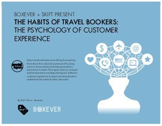 1
THE HABITS OF TRAVEL BOOKERS: THE PSYCHOLOGY OF CUSTOMER EXPERIENCE
BOXEVER + SKIFT
BOXEVER + SKIFT PRESENT
THE HABITS OF TRAVEL BOOKERS:
THE PSYCHOLOGY OF CUSTOMER
EXPERIENCE
By Skift Team + Boxever
Smart travel marketers are shifting the way they
think about the customer journey and focusing
more on the moments that take place after a
transaction is made. This report looks at concepts
in behavioral science and psychology as it relates to
customer experience to help travel brands better
understand the minds of their customers.
special
report
 