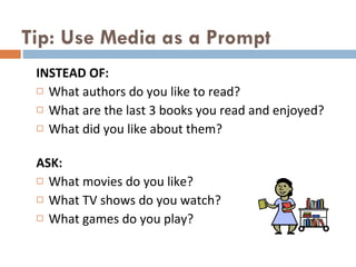 Tip: Use Media as a Prompt INSTEAD OF:  What authors do you like to read? What are the last 3 books you read and enjoyed?  What did you like about them? ASK:  What movies do you like?  What TV shows do you watch?  What games do you play? 