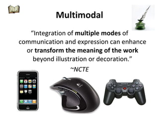 Multimodal “Integration of  multiple modes  of communication and expression can enhance or  transform the meaning of the work  beyond illustration or decoration.” ~NCTE 