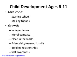 Child Development Ages 6-11 Milestones Starting school Making friends Growth Independence Moral compass Place in the world Friendship/teamwork skills Building relationships Self awareness http://www.cdc.org/ncbddd   