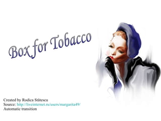 Created by Rodica  Stătescu Source:  http : //liveinternet.ru/ users/margarita49/ Automatic transition Box for Tobacco 