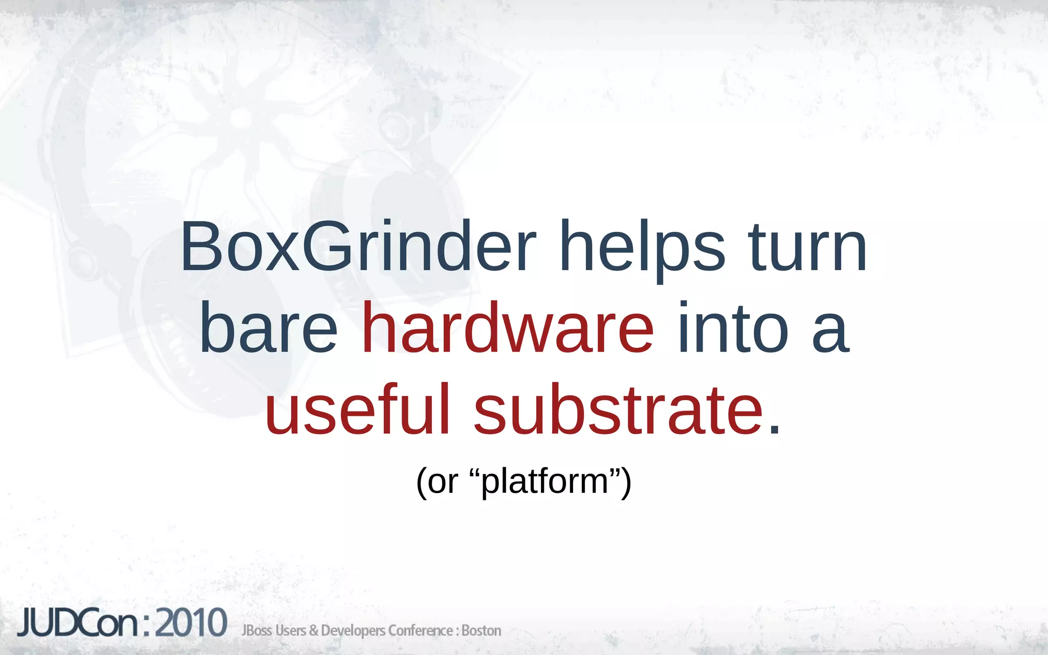 BoxGrinder helps turn
bare hardware into a
  useful substrate.
       (or “platform”)
 