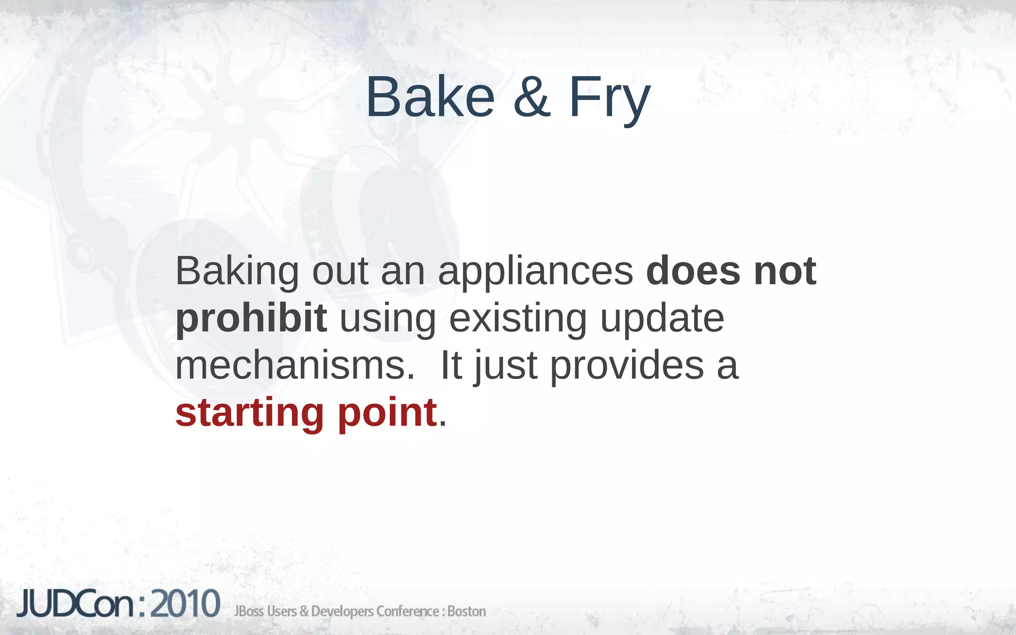 Bake & Fry

Baking out an appliances does not
prohibit using existing update
mechanisms. It just provides a
starting point.
 