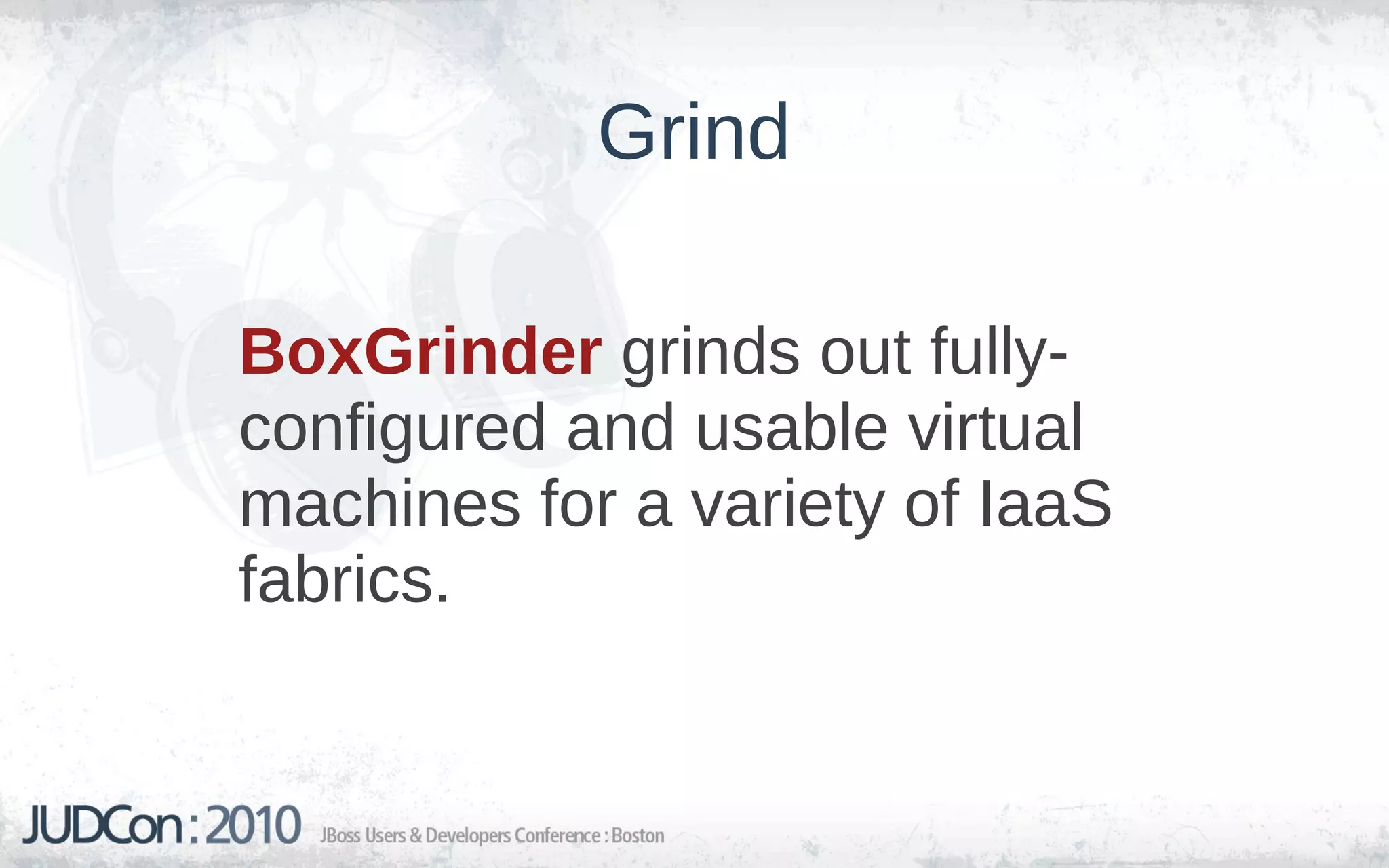 Grind

BoxGrinder grinds out fully-
configured and usable virtual
machines for a variety of IaaS
fabrics.
 