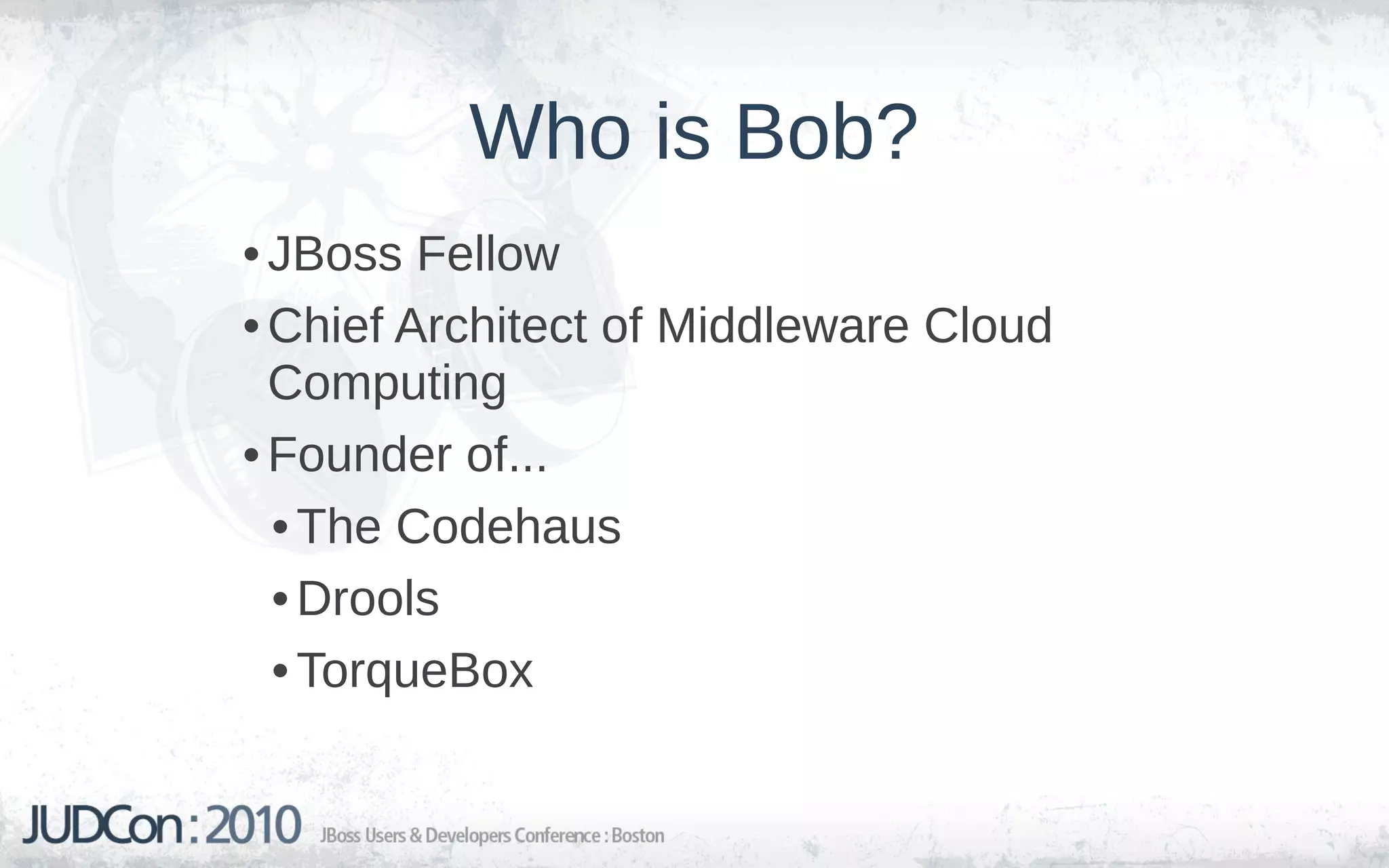 Who is Bob?
• JBoss Fellow
• Chief Architect of Middleware Cloud
  Computing
• Founder of...
  • The Codehaus
  • Drools
  • TorqueBox
 