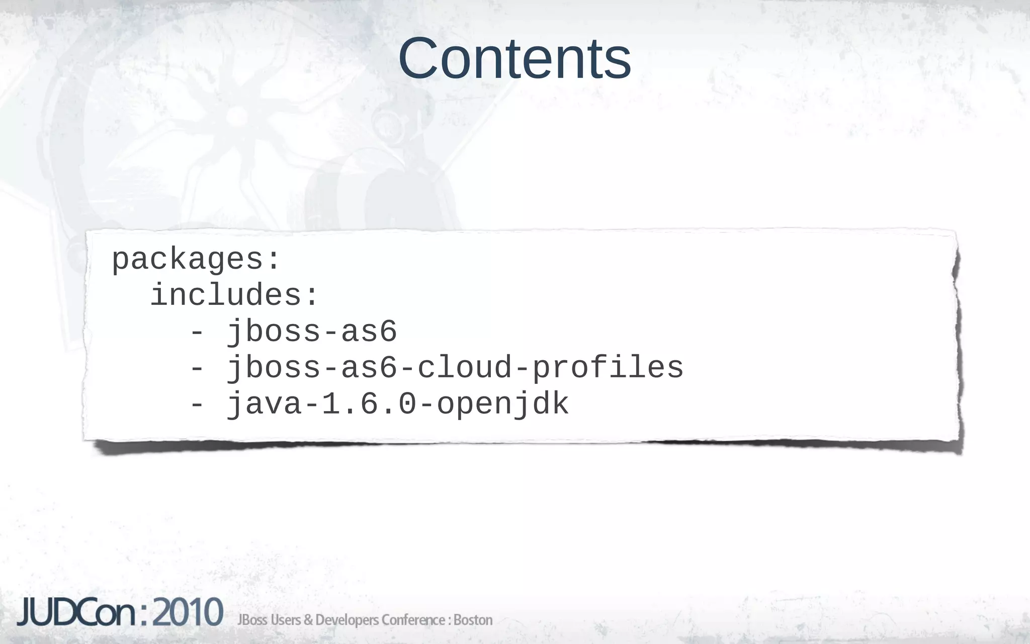Contents


packages:
  includes:
    - jboss-as6
    - jboss-as6-cloud-profiles
    - java-1.6.0-openjdk
 