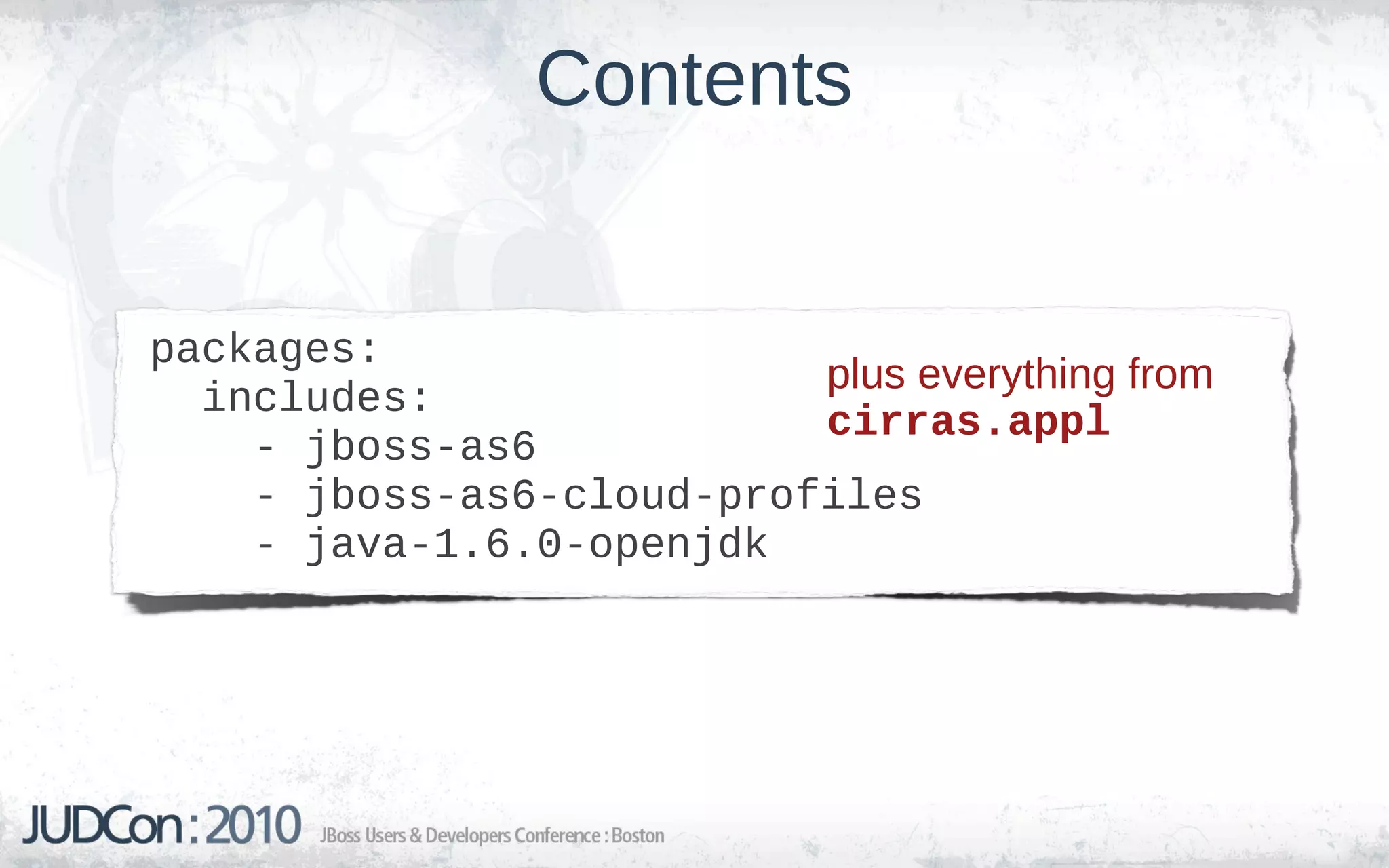 Contents


packages:
                          plus everything from
  includes:
                          cirras.appl
    - jboss-as6
    - jboss-as6-cloud-profiles
    - java-1.6.0-openjdk
 