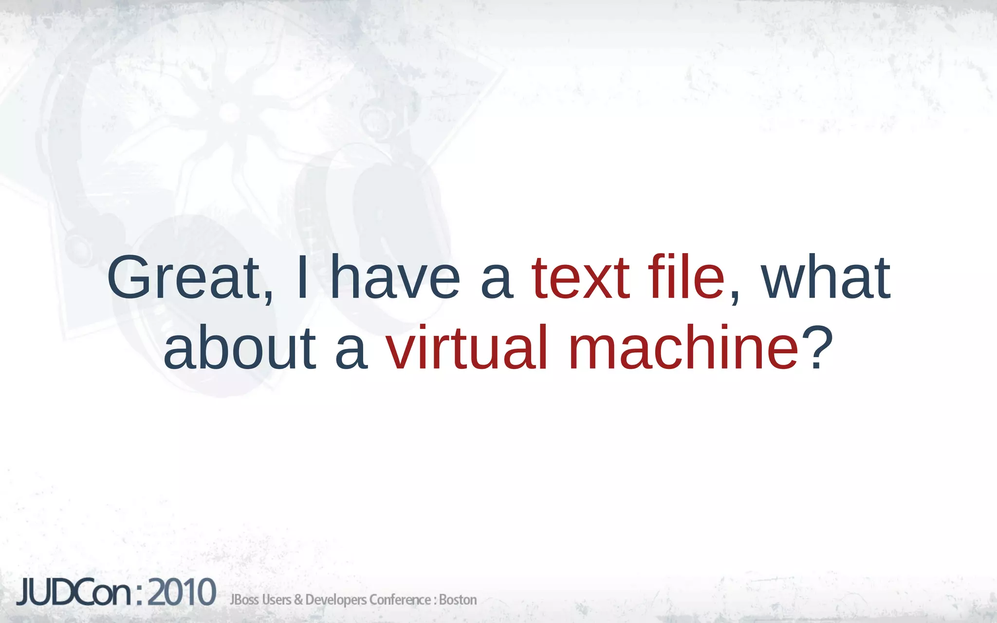 Great, I have a text file, what
 about a virtual machine?
 