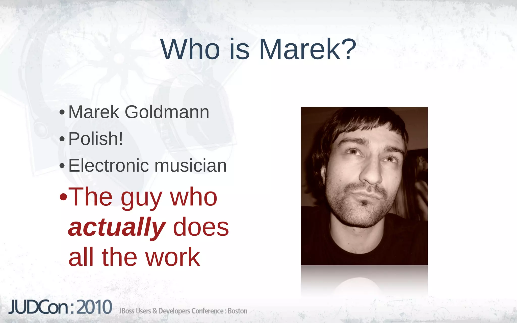 Who is Marek?

• Marek Goldmann
• Polish!
• Electronic musician
•The guy who
 actually does
 all the work
 