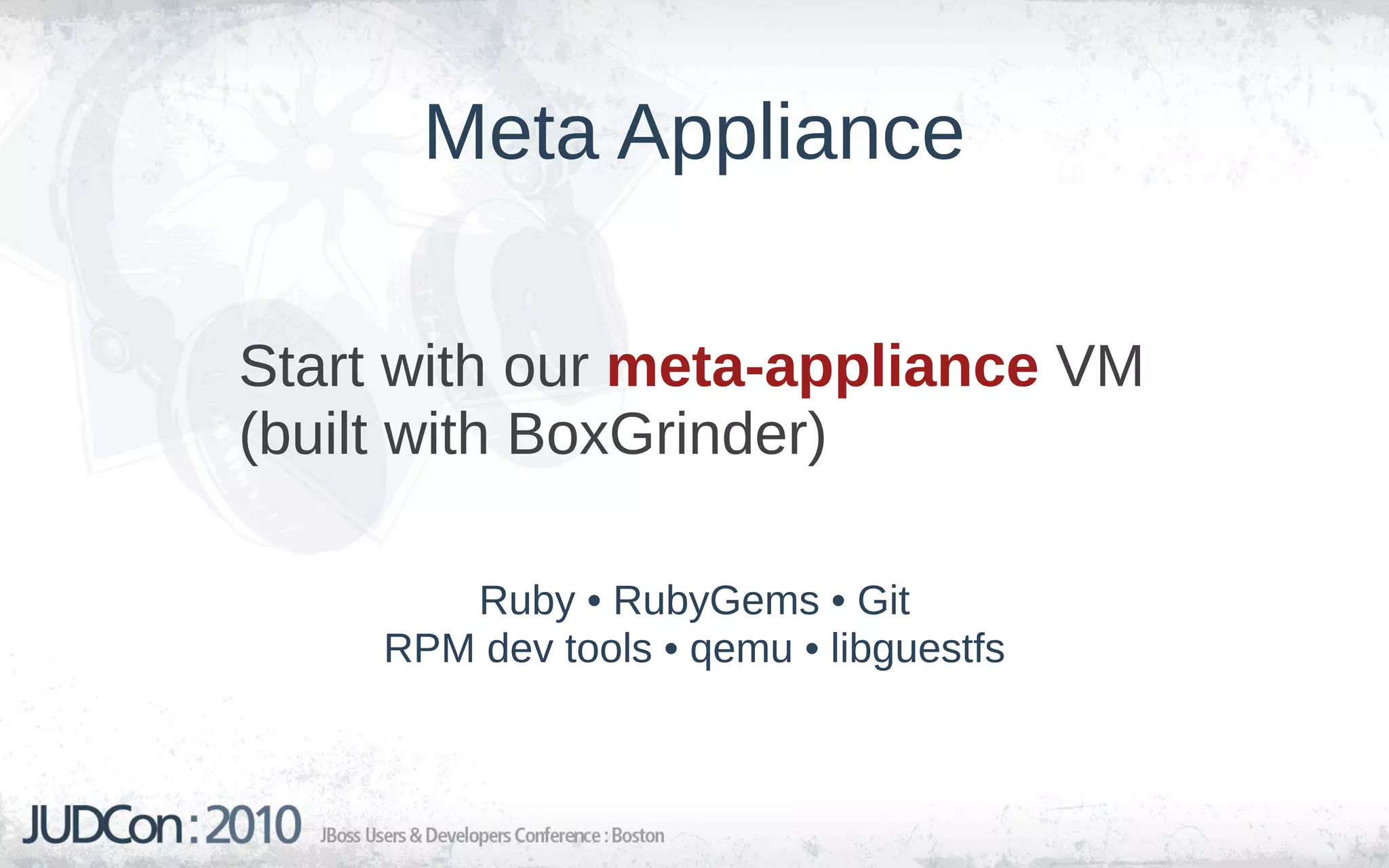 Meta Appliance

Start with our meta-appliance VM
(built with BoxGrinder)

        Ruby • RubyGems • Git
     RPM dev tools • qemu • libguestfs
 