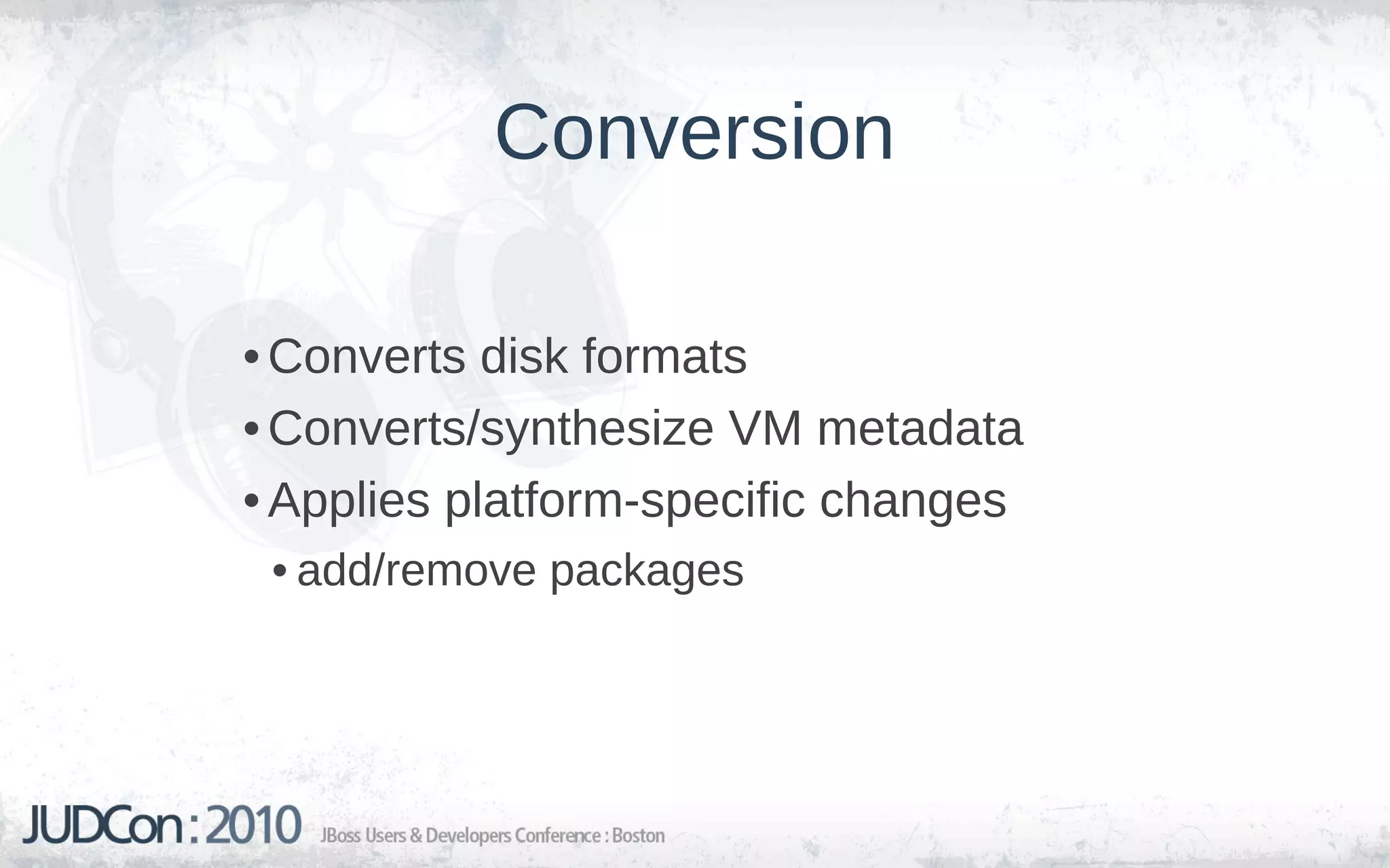 Conversion

• Converts disk formats
• Converts/synthesize VM metadata
• Applies platform-specific changes
 • add/remove packages
 