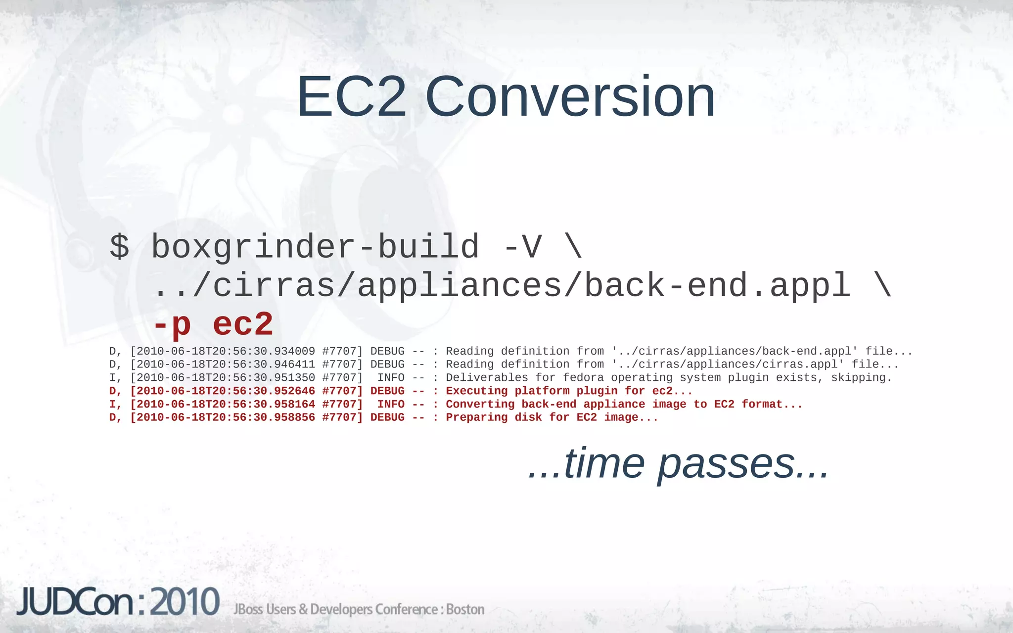 EC2 Conversion

$ boxgrinder-build -V 
  ../cirras/appliances/back-end.appl 
  -p ec2
D,   [2010-06-18T20:56:30.934009   #7707]   DEBUG   --   :   Reading definition from '../cirras/appliances/back-end.appl' file...
D,   [2010-06-18T20:56:30.946411   #7707]   DEBUG   --   :   Reading definition from '../cirras/appliances/cirras.appl' file...
I,   [2010-06-18T20:56:30.951350   #7707]    INFO   --   :   Deliverables for fedora operating system plugin exists, skipping.
D,   [2010-06-18T20:56:30.952646   #7707]   DEBUG   --   :   Executing platform plugin for ec2...
I,   [2010-06-18T20:56:30.958164   #7707]    INFO   --   :   Converting back-end appliance image to EC2 format...
D,   [2010-06-18T20:56:30.958856   #7707]   DEBUG   --   :   Preparing disk for EC2 image...



                                                                        ...time passes...
 