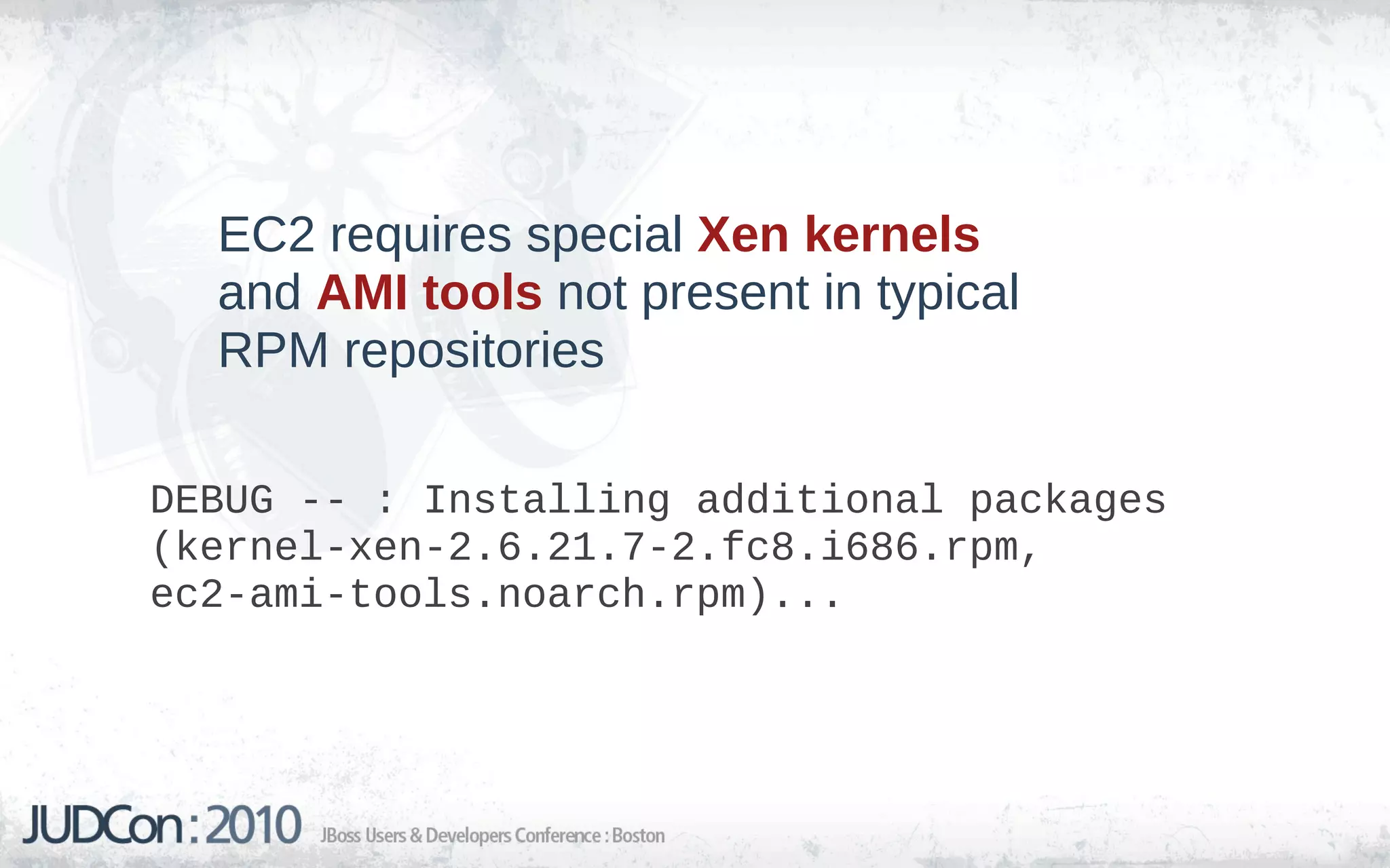 EC2 requires special Xen kernels
  and AMI tools not present in typical
  RPM repositories

DEBUG -- : Installing additional packages
(kernel-xen-2.6.21.7-2.fc8.i686.rpm,
ec2-ami-tools.noarch.rpm)...
 