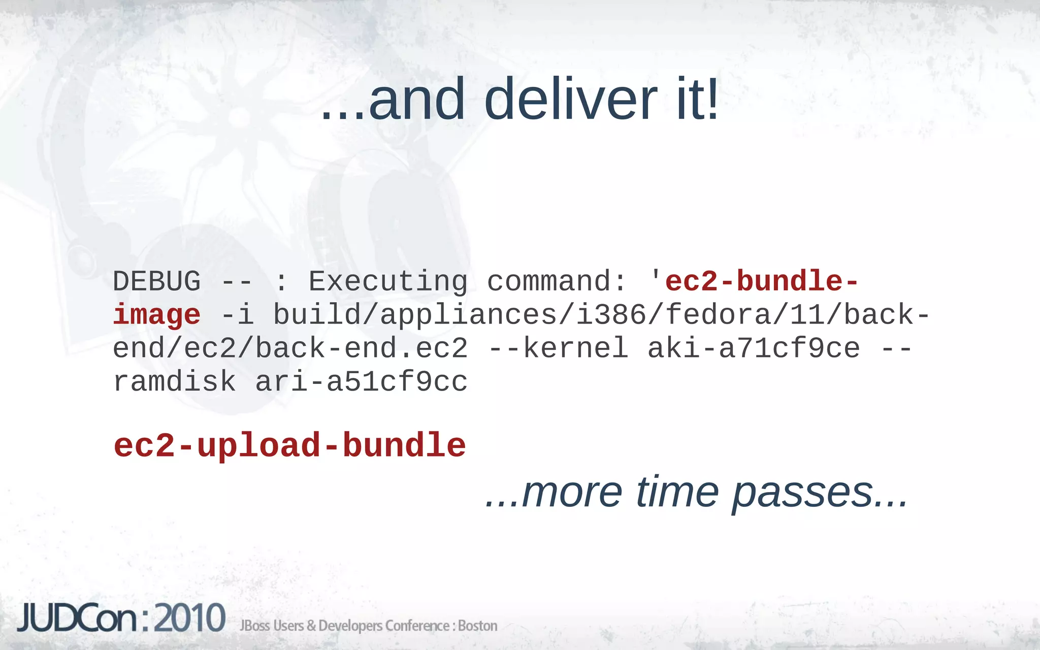 ...and deliver it!

DEBUG -- : Executing command: 'ec2-bundle-
image -i build/appliances/i386/fedora/11/back-
end/ec2/back-end.ec2 --kernel aki-a71cf9ce --
ramdisk ari-a51cf9cc

ec2-upload-bundle
                    ...more time passes...
 