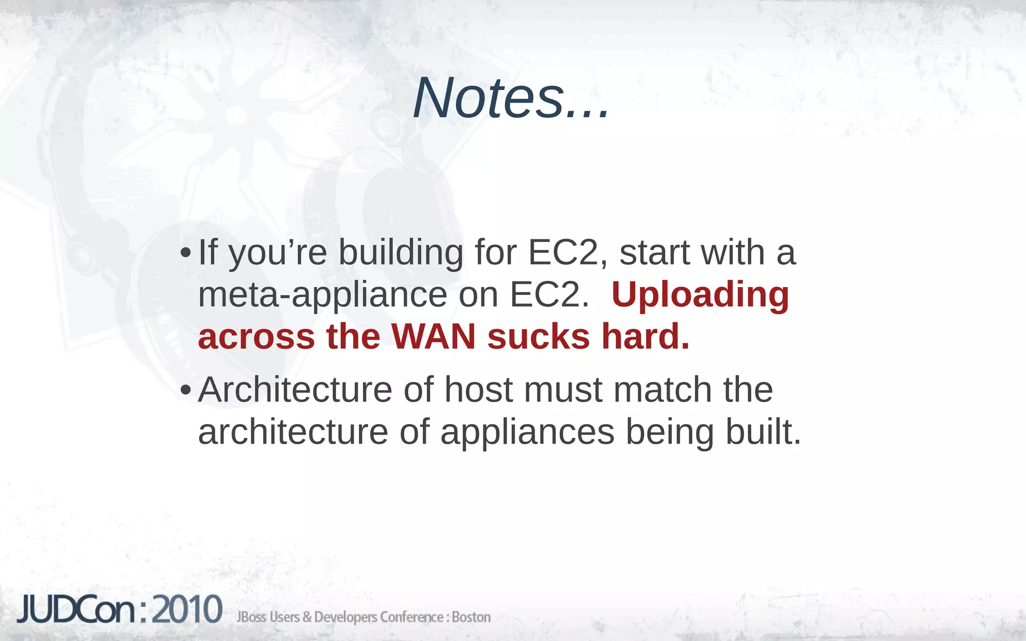 Notes...

• If you’re building for EC2, start with a
  meta-appliance on EC2. Uploading
  across the WAN sucks hard.
• Architecture of host must match the
  architecture of appliances being built.
 