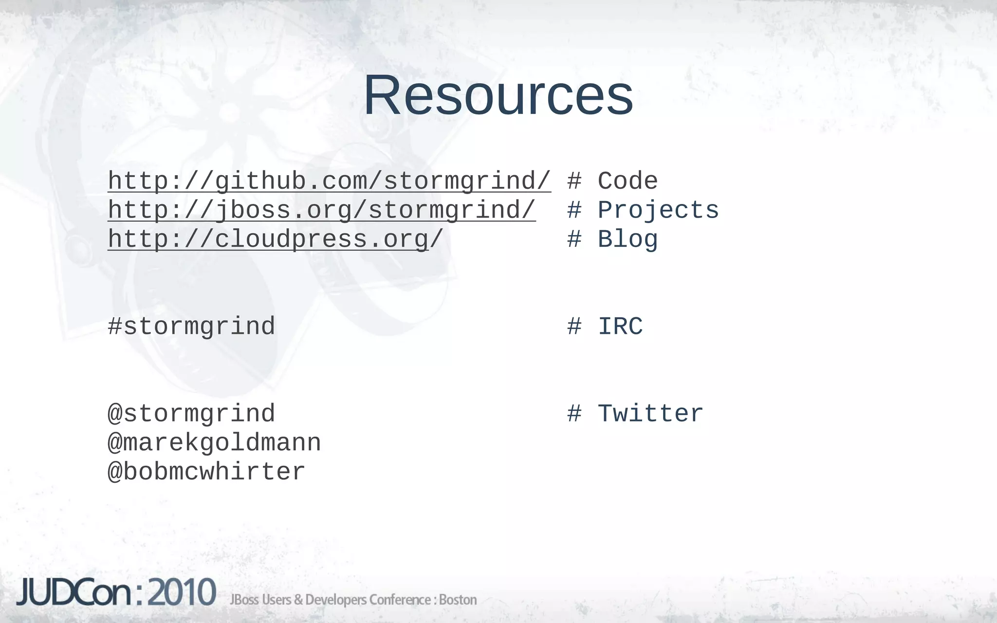 Resources
http://github.com/stormgrind/ # Code
http://jboss.org/stormgrind/ # Projects
http://cloudpress.org/        # Blog


#stormgrind                  # IRC


@stormgrind                  # Twitter
@marekgoldmann
@bobmcwhirter
 